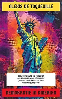 Demokratie in Amerika: Der Aufstieg und die Prinzipien der amerikanischen Demokratie (Ausgabe in neuer Übersetzung und Rechtschreibung)