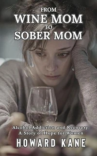 From Wine Mom to Sober Mom: Alcohol Addiction and Recovery: A Story of Hope for Women: Alcohol Addiction Recovery Stories