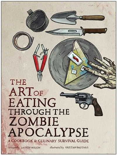 the Art of Eating Through Zombie Apocalypse: A Cookbook and Culinary Survival Guide