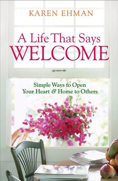 A Life That Says Welcome: Simple Ways To Open Your Heart & Home Others