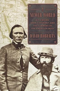A Newer World: Kit Carson John C Fremont And The Claiming Of American West