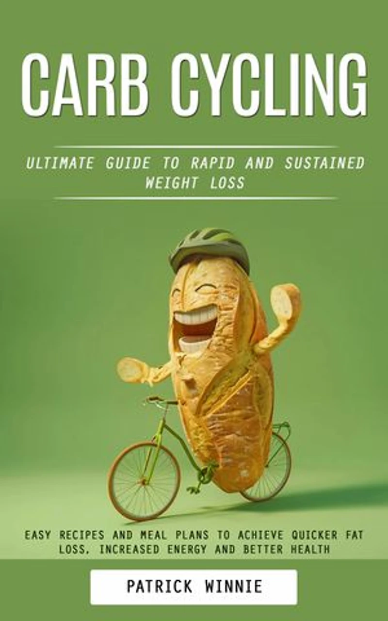 Carb Cycling: Ultimate Guide to Rapid and Sustained Weight Loss (Easy Recipes and Meal Plans to Achieve Quicker Fat Loss, Increased Energy and Better Health)