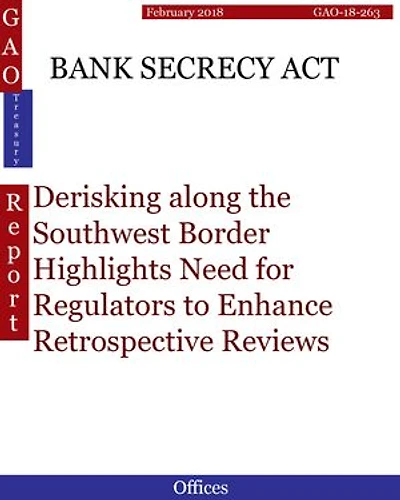 BANK SECRECY ACT: Derisking along the Southwest Border Highlights Need for Regulators to Enhance Retrospective Reviews