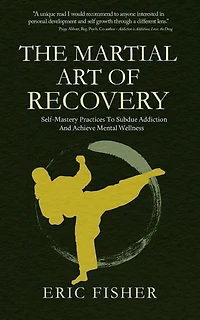 The Martial Art of Recovery: Self-Mastery Practices to Subdue Addiction and Achieve Mental Wellness