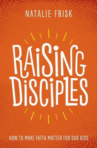 Raising Disciples: How To Make Faith Matter For Our Kids