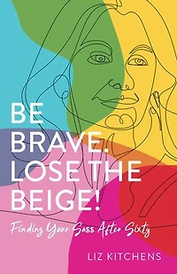 Be Brave. Lose the Beige!: Finding Your Sass After Sixty