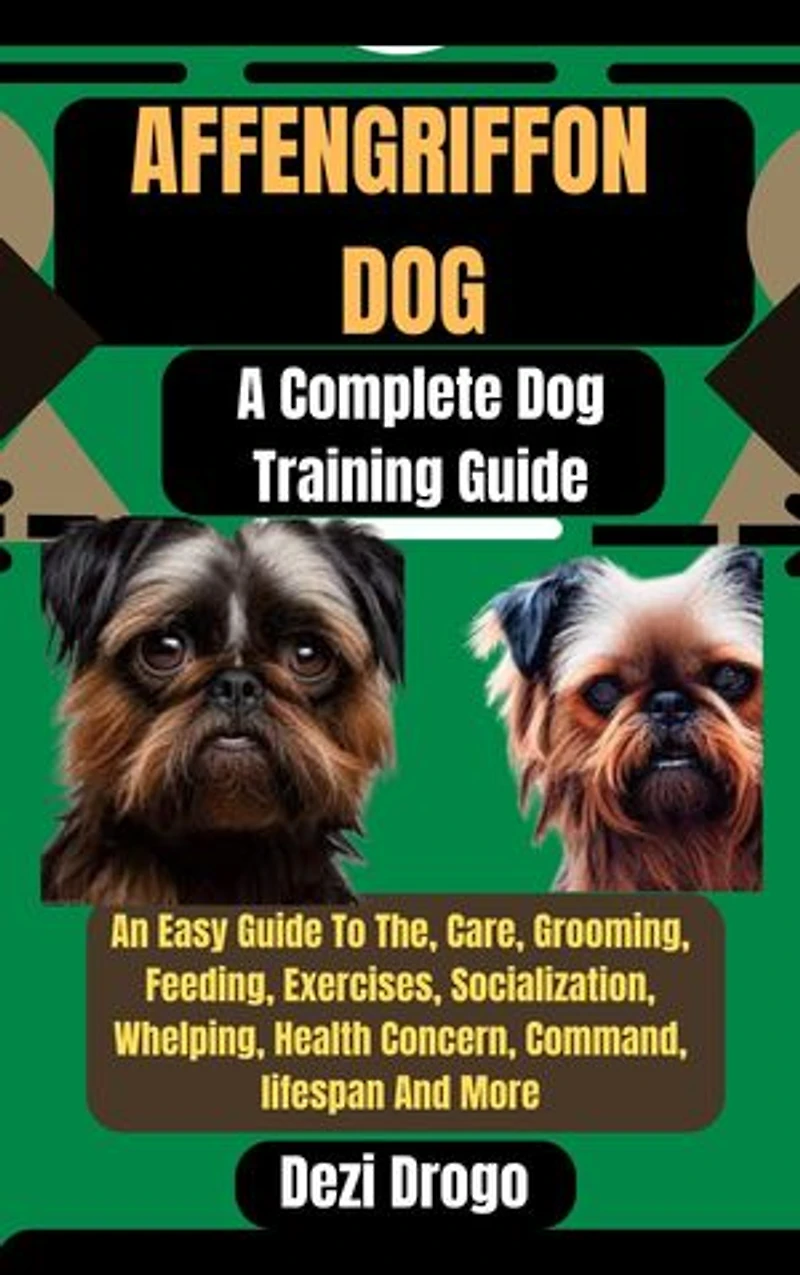 Affengriffon Dog: A Complete Dog Training Guide An Easy Guide To The, Care, Grooming, Feeding, Exercises, Socialization, Whelping, Health Concern, Command, lifespan And More