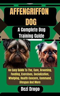 Affengriffon Dog: A Complete Dog Training Guide An Easy Guide To The, Care, Grooming, Feeding, Exercises, Socialization, Whelping, Health Concern, Command, lifespan And More