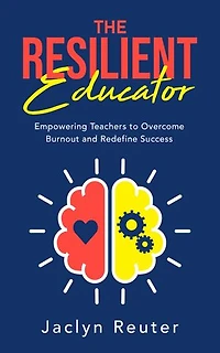 The Resilient Educator: Empowering Teachers To Overcome Burnout and Redefine Success