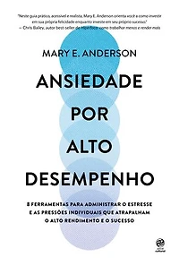 Ansiedade por alto desempenho: 8 ferramentas para administrar o estresse e as pressões individuais que atrapalham o alto rendimento e o sucesso