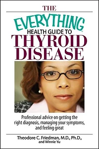 The Everything Health Guide To Thyroid Disease: Professional Advice on Getting the Right Diagnosis, Managing Your Symptoms, And Feeling Great