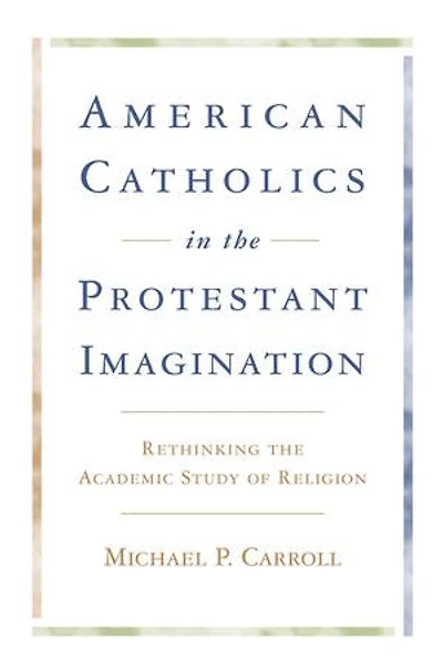 American Catholics in the Protestant Imagination: Rethinking the Academic Study of Religion