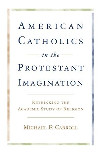 American Catholics in the Protestant Imagination: Rethinking the Academic Study of Religion