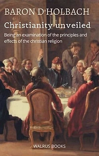 Christianity Unveiled: Being An Examination of The Principles And Effects of The Christian Religion