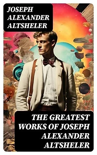 The Greatest Works of Joseph Alexander Altsheler: The Young Trailers Series, The French and Indian War Series, The Texan Series, The Civil War Series, The World War Series …