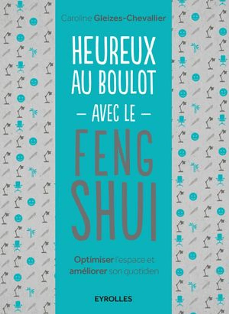 Heureux au boulot avec le feng shui: optimiser l'espace et améliorer son quotidien
