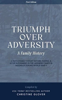 Triumph Over Adversity: A Dutch Family History Before, During, & After Internment in the Japanese Camps During World War Two in Indonesia 1st Edition