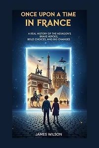 Once Upon A Time In FRANCE: A Real History of the Hexagon’s Brave Heroes, Bold Choices, and Big Changes
