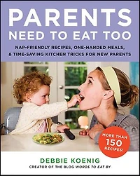 Parents Need to Eat Too: Nap-Friendly Recipes, One-Handed Meals, and Time-Saving Kitchen Tricks for New