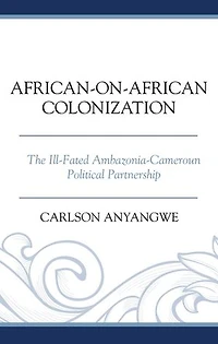 African-on-African Colonization: The Ill-Fated Ambazonia-Cameroun Political Partnership