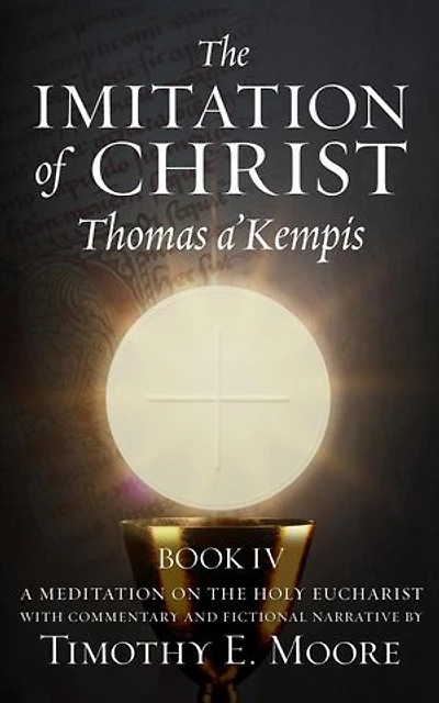 THE IMITATION OF CHRIST BOOK IV, BY THOMAS A'KEMPIS WITH EDITS AND FICTIONAL NARRATIVE BY TIMOTHY E. MOORE: Divine Union