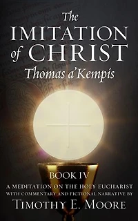 THE IMITATION OF CHRIST BOOK IV, BY THOMAS A'KEMPIS WITH EDITS AND FICTIONAL NARRATIVE BY TIMOTHY E. MOORE: Divine Union