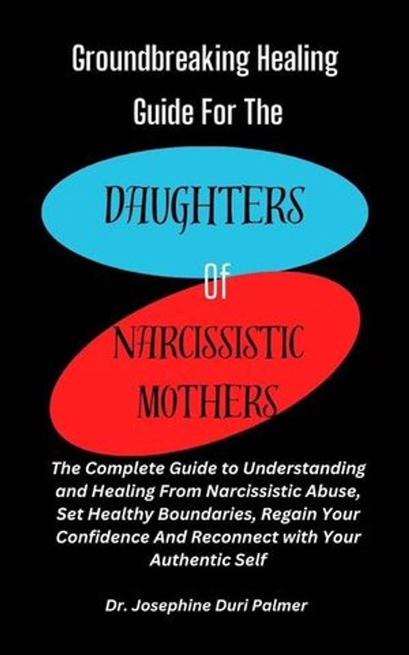 Groundbreaking Healing Guide for the Daughters of Narcissistic Mothers: The Complete Guide to Understanding and Healing From Narcissistic Abuse, Set Healthy Boundaries, Regain Your Confidence And Reconnect with Your Authentic Self
