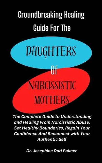 Groundbreaking Healing Guide for the Daughters of Narcissistic Mothers: The Complete Guide to Understanding and Healing From Narcissistic Abuse, Set Healthy Boundaries, Regain Your Confidence And Reconnect with Your Authentic Self