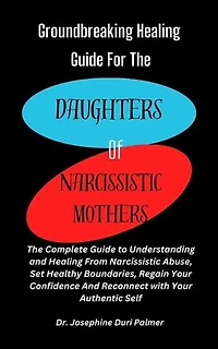 Groundbreaking Healing Guide for the Daughters of Narcissistic Mothers: The Complete Guide to Understanding and Healing From Narcissistic Abuse, Set Healthy Boundaries, Regain Your Confidence And Reconnect with Your Authentic Self