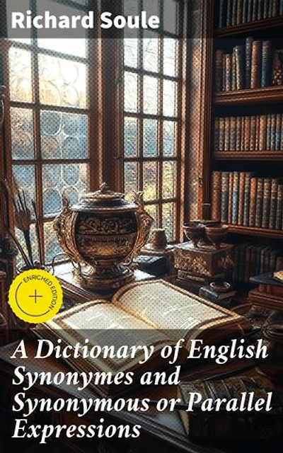 A Dictionary of English Synonymes and Synonymous or Parallel Expressions: Enriched edition. Designed as a Practical Guide to Aptness and Variety of Phraseology