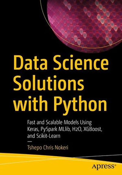 Data Science Solutions with Python: Fast and Scalable Models Using Keras, PySpark MLlib, H2O, XGBoost, Scikit-Learn