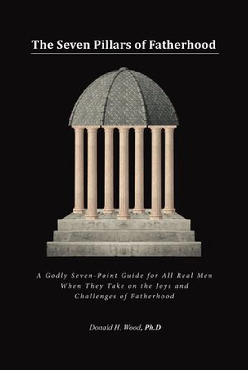 the Seven Pillars of Fatherhood: A Godly Seven-Point Guide for All Real Men When They Take on Joys and Challenges Fatherhood