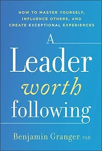 A Leader Worth Following: How to Master Yourself, Influence Others, and Create Exceptional Experiences
