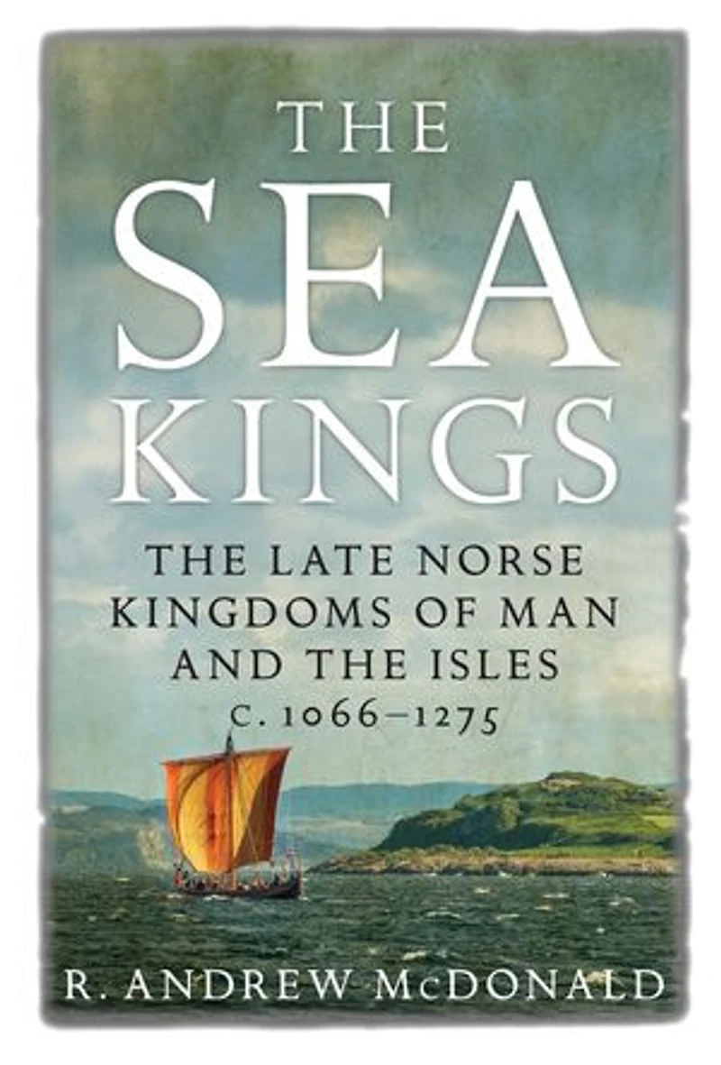 The Sea Kings: Late Norse Kingdoms Of Man And Isles C.1066-1275