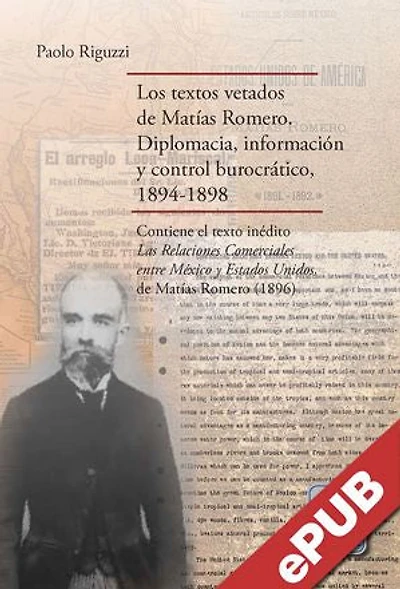 Los textos vetados de Matías Romero: Diplomacia, información y control burocrático, 1894-1898. Contiene el texto inédito Las relaciones comerciales entre México y Estados Unidos, de Matías Romero