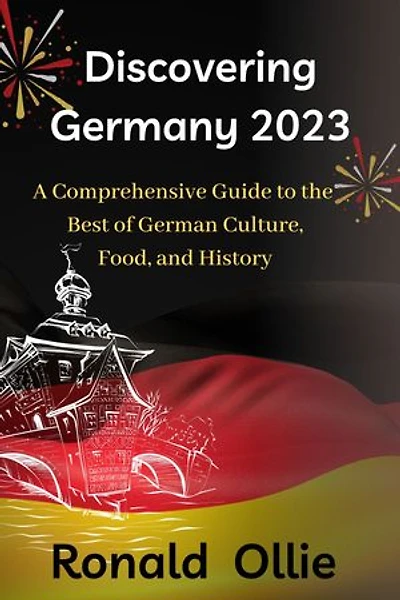 Discovering Germany 2023: A Comprehensive Guide to the Best of German Culture, Food, and History