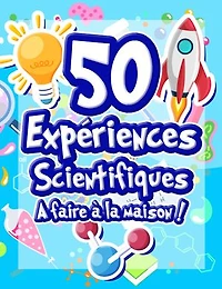 50 Expériences Scientifiques à faire à la maison: Livre d'activités illustré pour les scientifiques en herbe ! Expériences ludiques et éducatives dès 5 ans pour comprendre la science et le monde qui nous entoure !