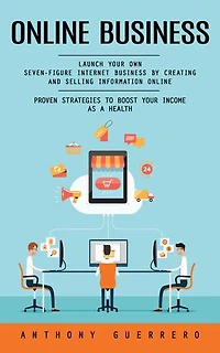 Online Business: Proven Strategies to Boost Your Income as a Health (Launch Your Own Seven-figure Internet Business by Creating and Selling Information Online)
