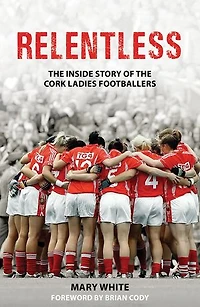 Relentless: the Inside Story of Cork Ladies Footballers