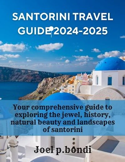 Santorini Travel Guide 2024-2025: Your comprehensive guide to exploring the jewel, history, natural beauty and landscapes of santorini