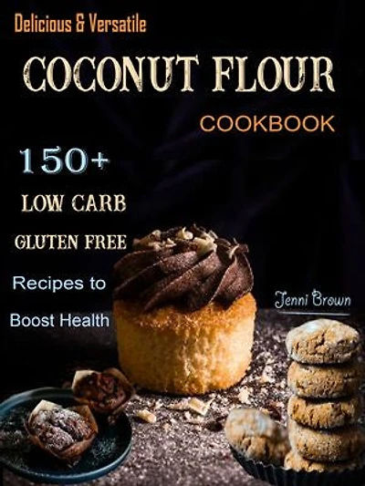 Delicious & Versatile Coconut Flour Cookbook: 150 + Low Carb Gluten Free Recipes to Boost Health