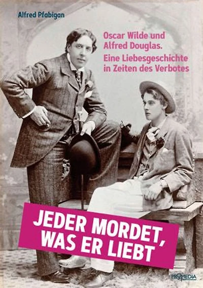 Jeder mordet, was er liebt: Oscar Wilde und Alfred Douglas. Eine Liebesgeschichte in Zeiten des Verbotes