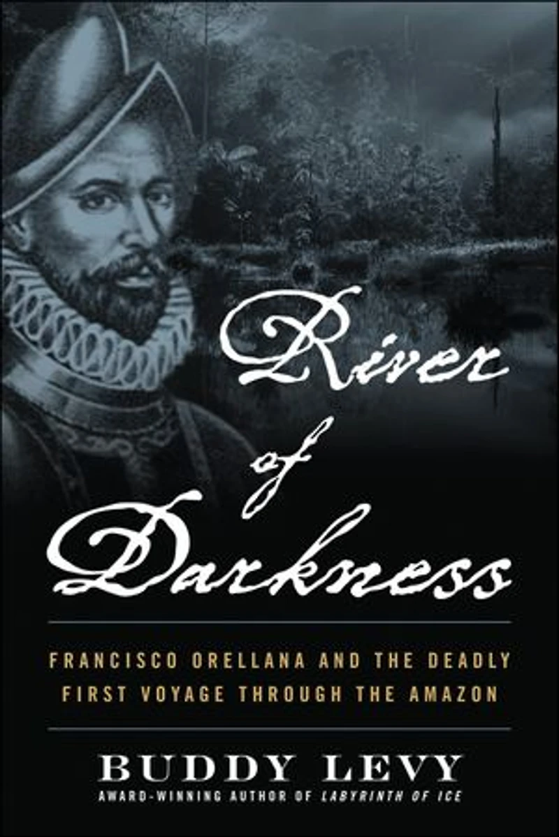 River of Darkness: Francisco Orellana and the Deadly First Voyage through Amazon
