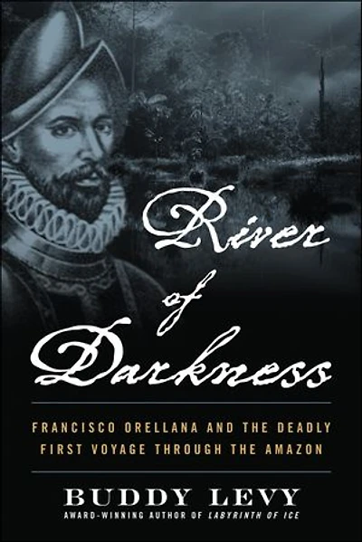 River of Darkness: Francisco Orellana and the Deadly First Voyage through Amazon