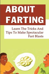 About Farting: Learn The Tricks And Tips To Make Spectacular Fart Blasts