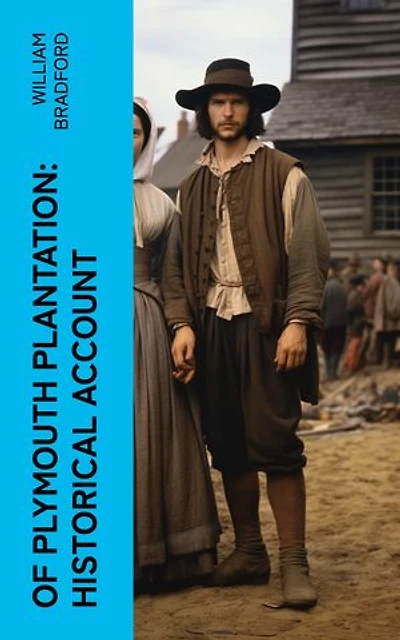 Of Plymouth Plantation: Historical Account: Real History of the Mayflower Voyage, the New World Colony & the Lives of Its First Pilgrims