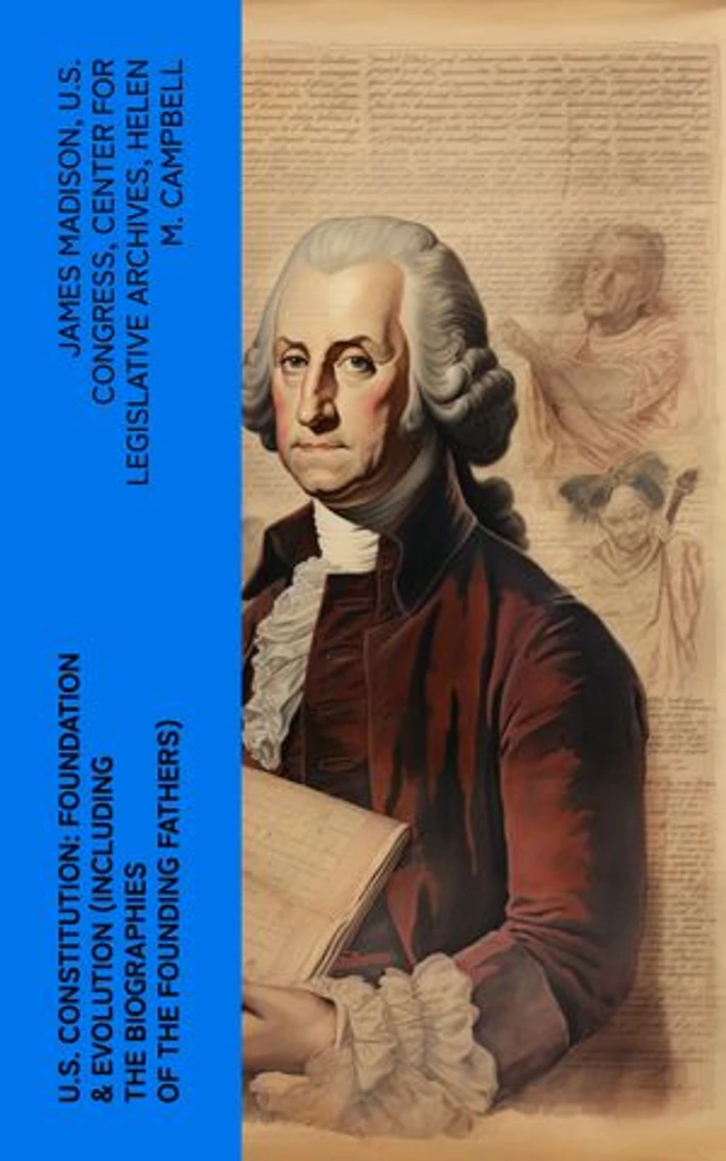 U.S. Constitution: Foundation & Evolution (Including the Biographies of the Founding Fathers): The Formation of the Constitution, Debates of the Constitutional Convention of 1787…