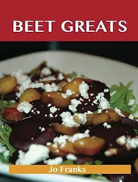 Beet Greats: Delicious Recipes, The Top 94 Recipes