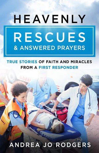 Heavenly Rescues and Answered Prayers: True Stories of Faith Miracles from a First Responder