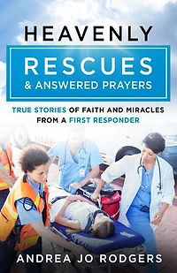 Heavenly Rescues and Answered Prayers: True Stories of Faith Miracles from a First Responder